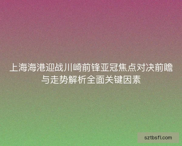 上海海港迎战川崎前锋亚冠焦点对决前瞻与走势解析全面关键因素