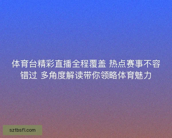 体育台精彩直播全程覆盖 热点赛事不容错过 多角度解读带你领略体育魅力
