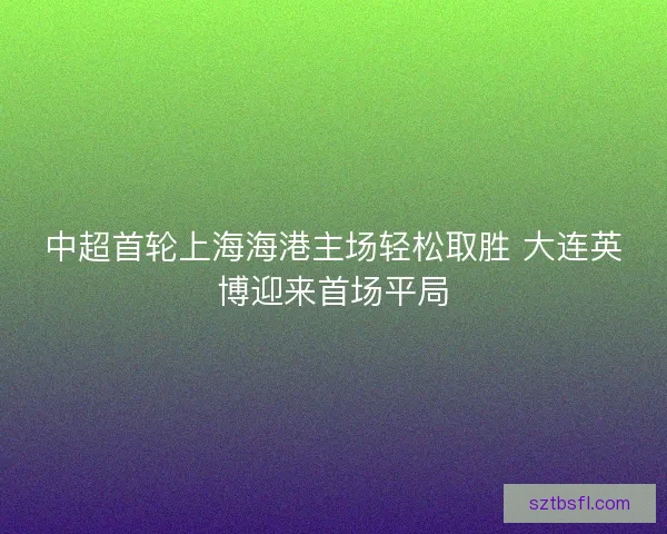 中超首轮上海海港主场轻松取胜 大连英博迎来首场平局