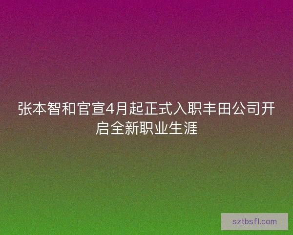 张本智和官宣4月起正式入职丰田公司开启全新职业生涯