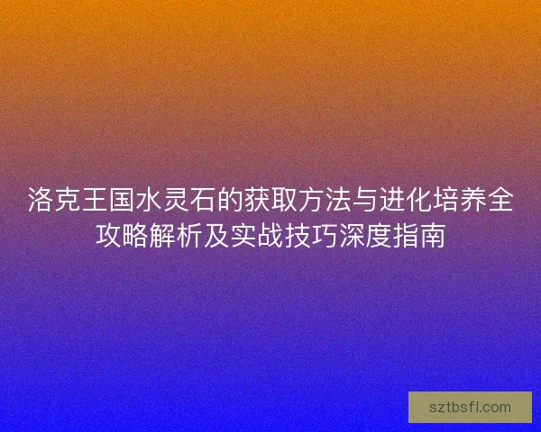 洛克王国水灵石的获取方法与进化培养全攻略解析及实战技巧深度指南