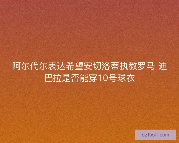 阿尔代尔表达希望安切洛蒂执教罗马 迪巴拉是否能穿10号球衣