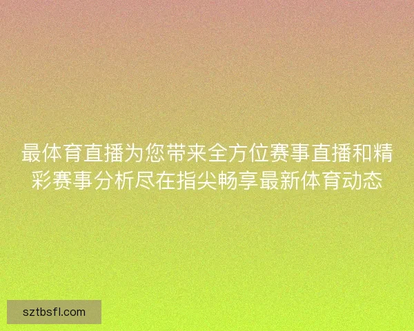 最体育直播为您带来全方位赛事直播和精彩赛事分析尽在指尖畅享最新体育动态