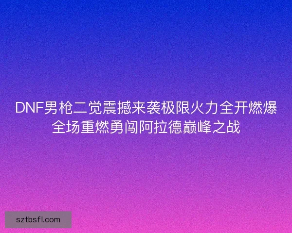 DNF男枪二觉震撼来袭极限火力全开燃爆全场重燃勇闯阿拉德巅峰之战