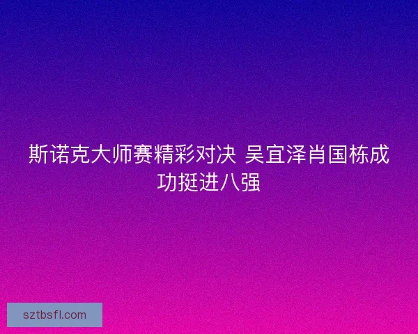 斯诺克大师赛精彩对决 吴宜泽肖国栋成功挺进八强