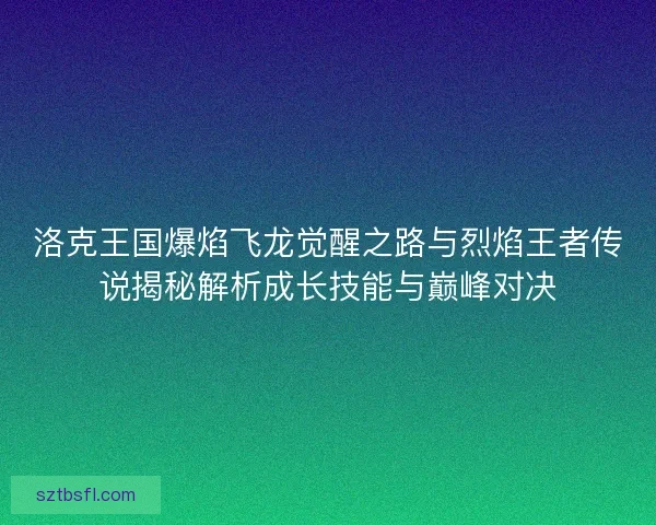 洛克王国爆焰飞龙觉醒之路与烈焰王者传说揭秘解析成长技能与巅峰对决