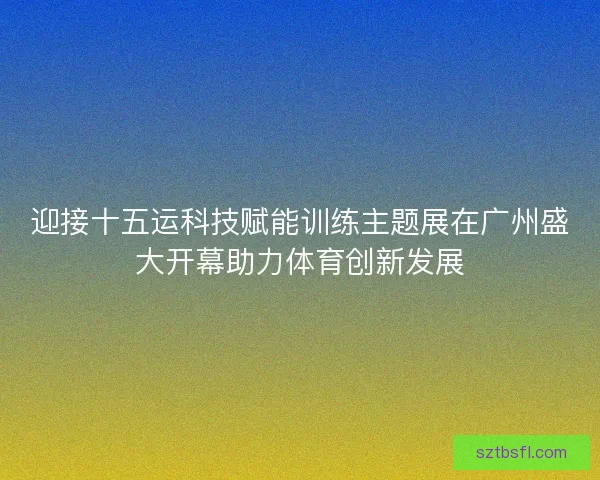 迎接十五运科技赋能训练主题展在广州盛大开幕助力体育创新发展