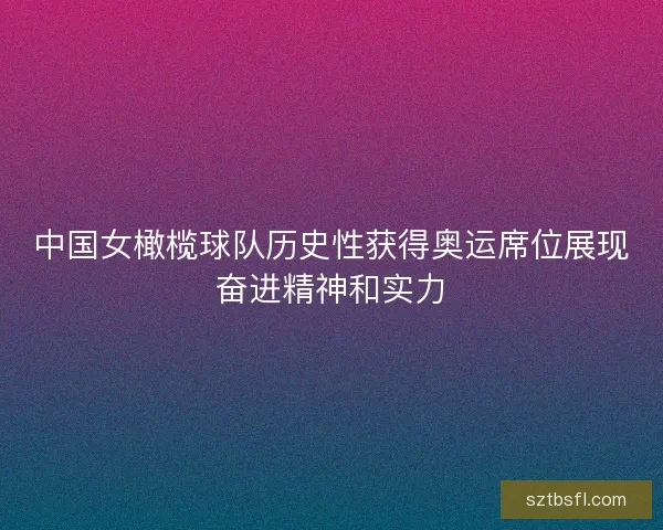中国女橄榄球队历史性获得奥运席位展现奋进精神和实力