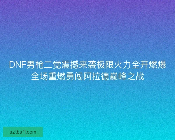 DNF男枪二觉震撼来袭极限火力全开燃爆全场重燃勇闯阿拉德巅峰之战