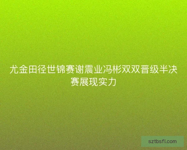 尤金田径世锦赛谢震业冯彬双双晋级半决赛展现实力