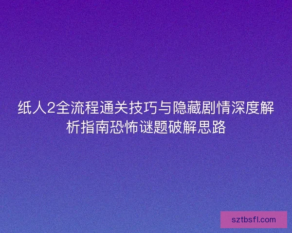 纸人2全流程通关技巧与隐藏剧情深度解析指南恐怖谜题破解思路