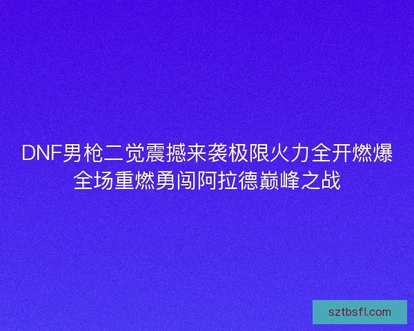DNF男枪二觉震撼来袭极限火力全开燃爆全场重燃勇闯阿拉德巅峰之战