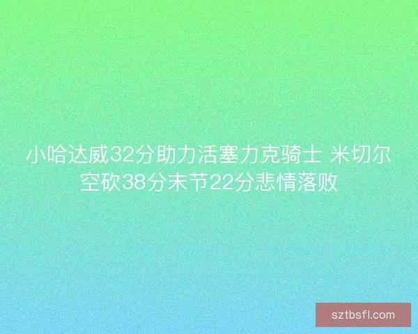 小哈达威32分助力活塞力克骑士 米切尔空砍38分末节22分悲情落败