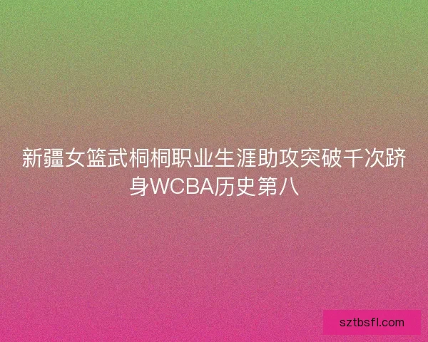 新疆女篮武桐桐职业生涯助攻突破千次跻身WCBA历史第八