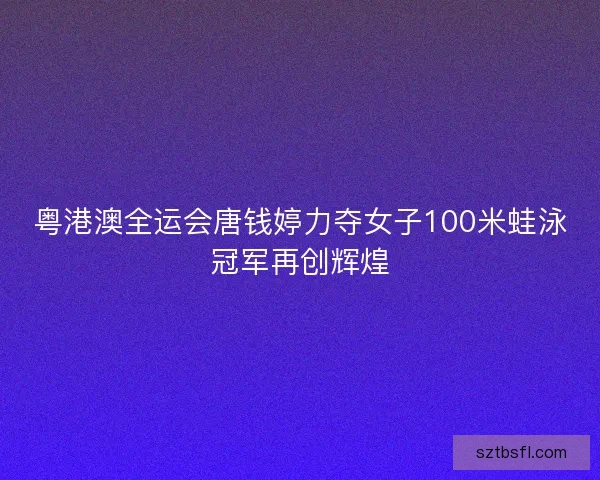 粤港澳全运会唐钱婷力夺女子100米蛙泳冠军再创辉煌