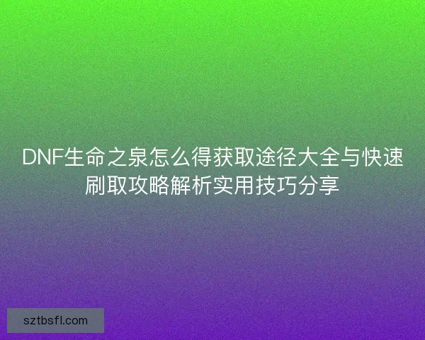 DNF生命之泉怎么得获取途径大全与快速刷取攻略解析实用技巧分享