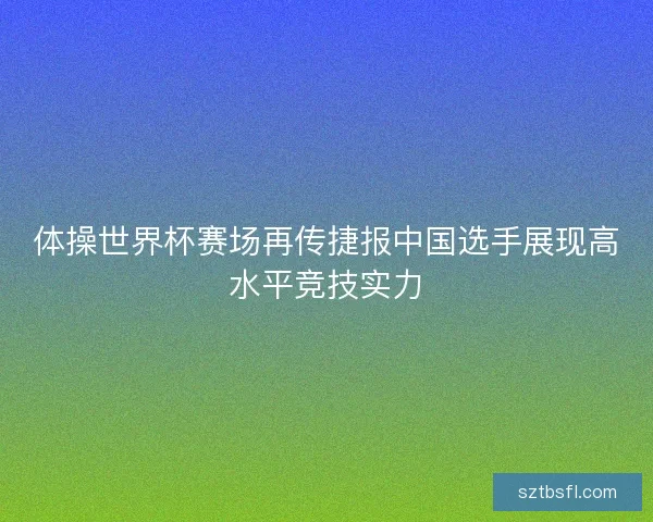 体操世界杯赛场再传捷报中国选手展现高水平竞技实力