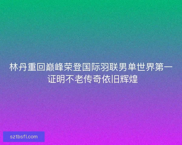林丹重回巅峰荣登国际羽联男单世界第一 证明不老传奇依旧辉煌