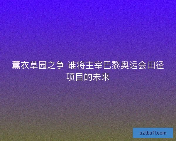 薰衣草园之争 谁将主宰巴黎奥运会田径项目的未来