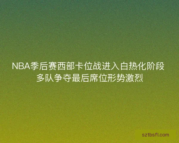 NBA季后赛西部卡位战进入白热化阶段 多队争夺最后席位形势激烈