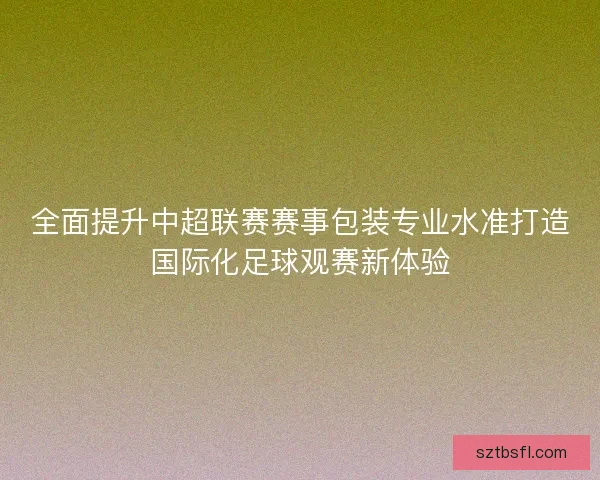 全面提升中超联赛赛事包装专业水准打造国际化足球观赛新体验