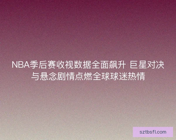 NBA季后赛收视数据全面飙升 巨星对决与悬念剧情点燃全球球迷热情